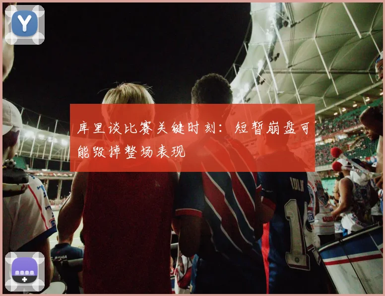 库里谈比赛关键时刻：短暂崩盘可能毁掉整场表现
