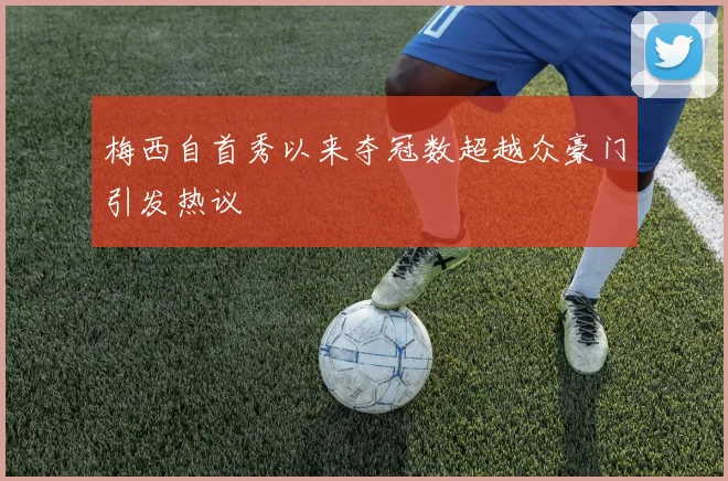 梅西自首秀以来夺冠数超越众豪门引发热议