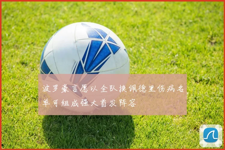 波罗豪言愿以全队换佩德里伤病名单可组成强大首发阵容