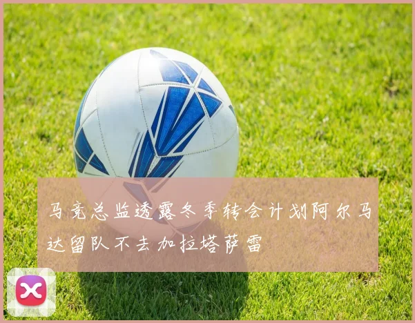 马竞总监透露冬季转会计划阿尔马达留队不去加拉塔萨雷